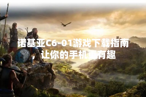 诺基亚C6-01游戏下载指南，让你的手机更有趣
