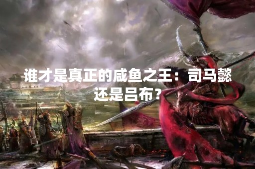 谁才是真正的咸鱼之王：司马懿还是吕布？