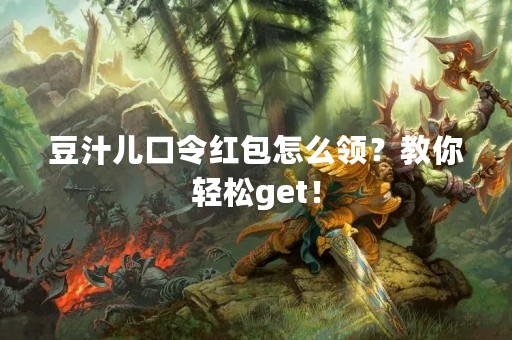 豆汁儿口令红包怎么领？教你轻松get！