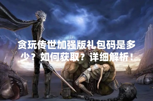 贪玩传世加强版礼包码是多少？如何获取？详细解析！