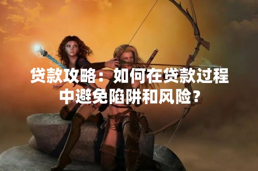 贷款攻略：如何在贷款过程中避免陷阱和风险？
