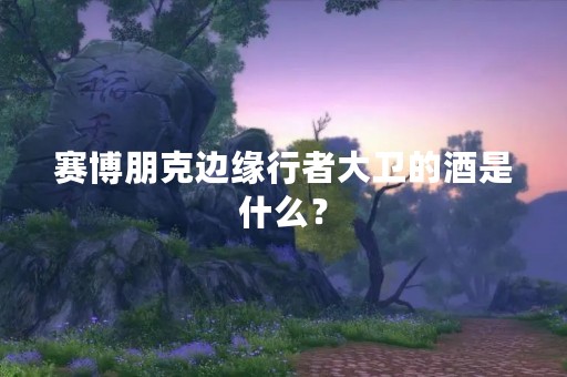 赛博朋克边缘行者大卫的酒是什么？