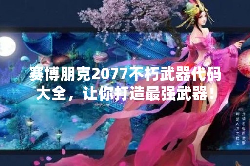 赛博朋克2077不朽武器代码大全，让你打造最强武器！
