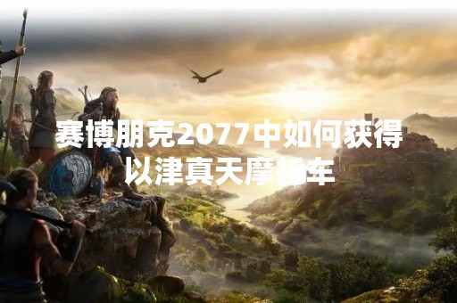赛博朋克2077中如何获得以津真天摩托车