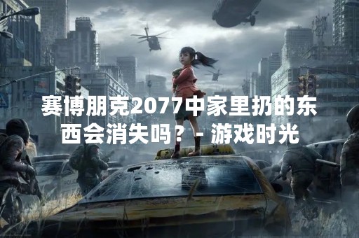 赛博朋克2077中家里扔的东西会消失吗？- 游戏时光