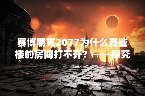 赛博朋克2077为什么有些楼的房间打不开？——探究游戏中的BUG问题