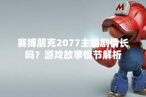 赛博朋克2077主线剧情长吗？游戏故事情节解析