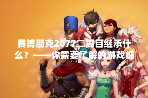 赛博朋克2077二周目继承什么？——你需要了解的游戏细节