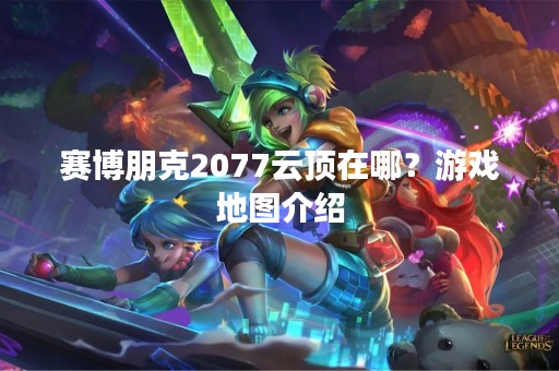 赛博朋克2077云顶在哪？游戏地图介绍