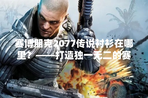 赛博朋克2077传说衬衫在哪里？——打造独一无二的赛博朋克风格