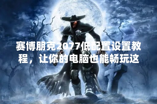 赛博朋克2077低配置设置教程，让你的电脑也能畅玩这款热门游戏！