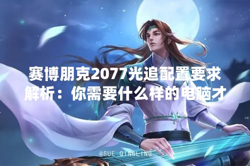 赛博朋克2077光追配置要求解析：你需要什么样的电脑才能畅玩这款游戏？