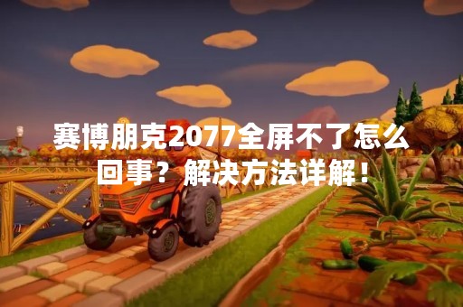 赛博朋克2077全屏不了怎么回事？解决方法详解！