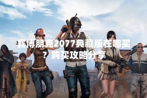 赛博朋克2077典藏版在哪买？购买攻略分享