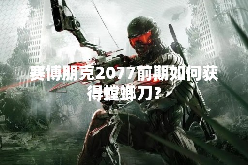 赛博朋克2077前期如何获得螳螂刀？