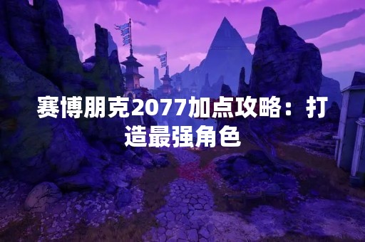 赛博朋克2077加点攻略：打造最强角色