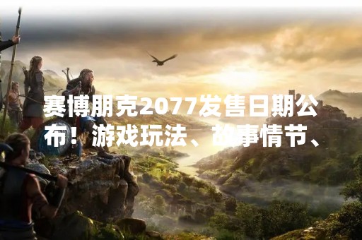 赛博朋克2077发售日期公布！游戏玩法、故事情节、特色介绍！