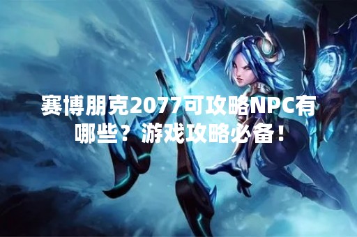 赛博朋克2077可攻略NPC有哪些？游戏攻略必备！