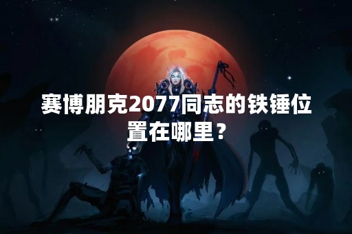 赛博朋克2077同志的铁锤位置在哪里？