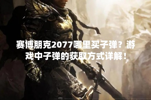 赛博朋克2077哪里买子弹？游戏中子弹的获取方式详解！