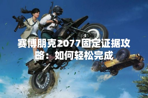 赛博朋克2077固定证据攻略：如何轻松完成