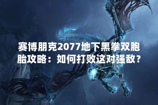 赛博朋克2077地下黑拳双胞胎攻略：如何打败这对强敌？