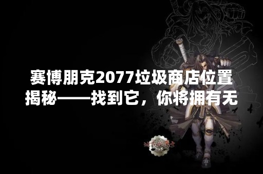 赛博朋克2077垃圾商店位置揭秘——找到它，你将拥有无限可能！