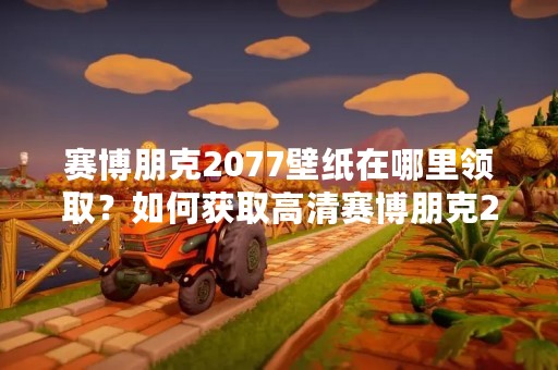 赛博朋克2077壁纸在哪里领取？如何获取高清赛博朋克2077壁纸？