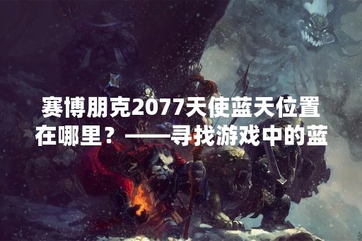 赛博朋克2077天使蓝天位置在哪里？——寻找游戏中的蓝天