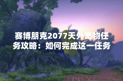 赛博朋克2077天外奇物任务攻略：如何完成这一任务？