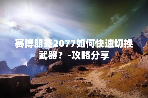 赛博朋克2077如何快速切换武器？-攻略分享