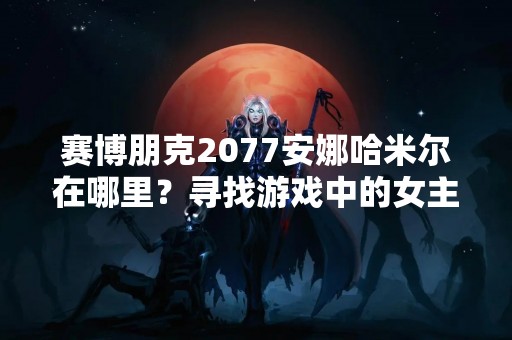 赛博朋克2077安娜哈米尔在哪里？寻找游戏中的女主角