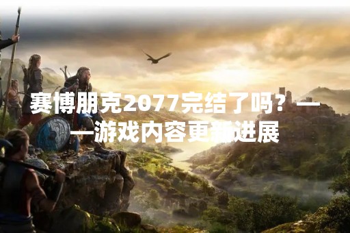 赛博朋克2077完结了吗？——游戏内容更新进展