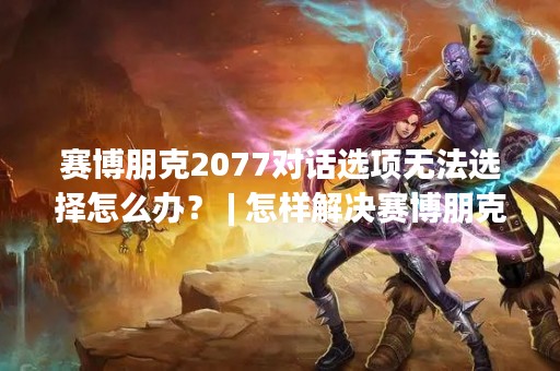 赛博朋克2077对话选项无法选择怎么办？ | 怎样解决赛博朋克2077对话选项无法选择的问题？