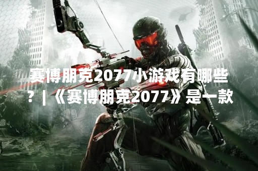 赛博朋克2077小游戏有哪些？| 《赛博朋克2077》是一款备受期待的AAA级游戏，它融合了未来科技和黑暗元素。除了主线剧情，游戏中还有一些小游戏可以让玩家更好地探索这个充满危险和机遇的世界。下面我们就来一探究竟，看看这些小游戏都有哪些。