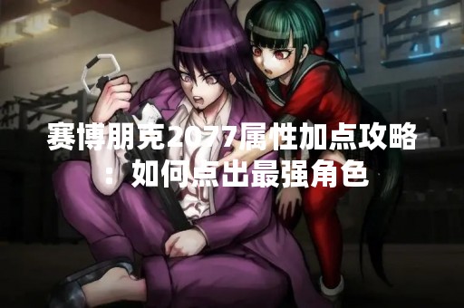 赛博朋克2077属性加点攻略：如何点出最强角色