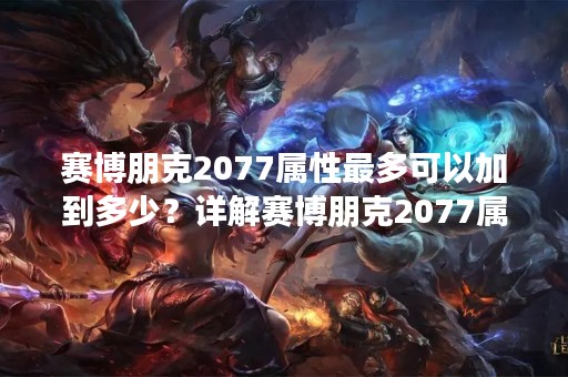 赛博朋克2077属性最多可以加到多少？详解赛博朋克2077属性系统