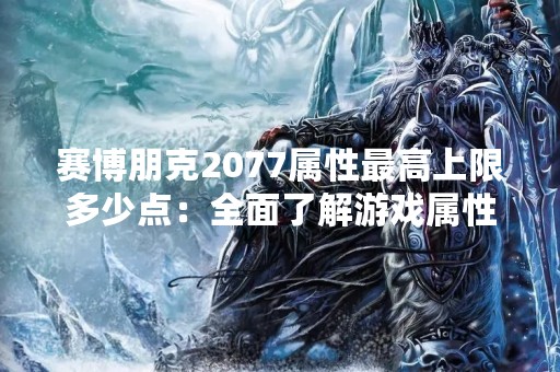 赛博朋克2077属性最高上限多少点：全面了解游戏属性上限