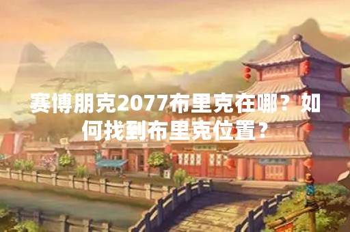赛博朋克2077布里克在哪？如何找到布里克位置？