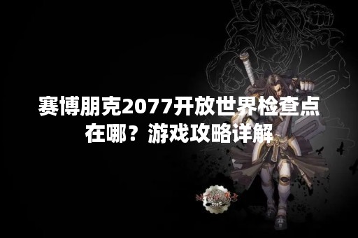 赛博朋克2077开放世界检查点在哪？游戏攻略详解