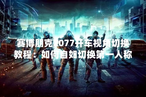 赛博朋克2077开车视角切换教程：如何自如切换第一人称和第三人称视角