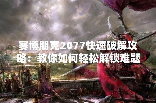 赛博朋克2077快速破解攻略：教你如何轻松解锁难题