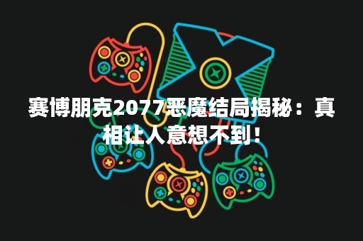 赛博朋克2077恶魔结局揭秘：真相让人意想不到！