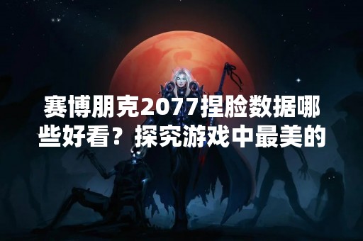赛博朋克2077捏脸数据哪些好看？探究游戏中最美的捏脸数据！