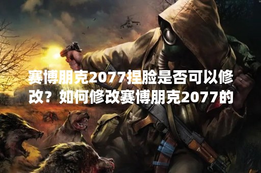 赛博朋克2077捏脸是否可以修改？如何修改赛博朋克2077的人物外貌？