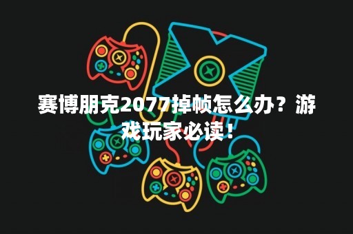 赛博朋克2077掉帧怎么办？游戏玩家必读！