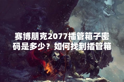 赛博朋克2077插管箱子密码是多少？如何找到插管箱子密码？