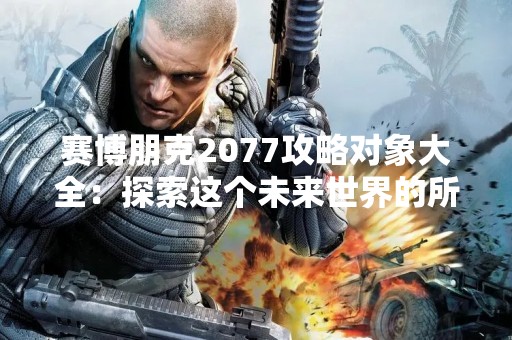 赛博朋克2077攻略对象大全：探索这个未来世界的所有秘密