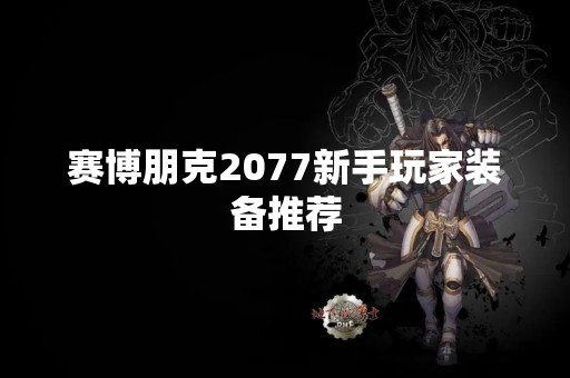 赛博朋克2077新手玩家装备推荐