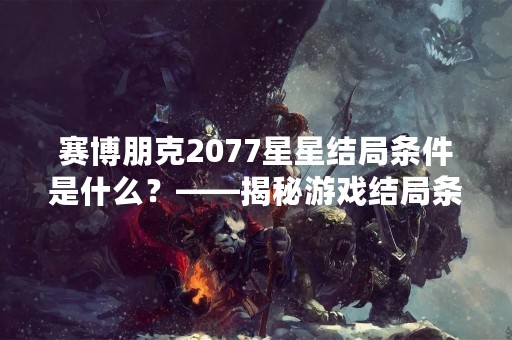 赛博朋克2077星星结局条件是什么？——揭秘游戏结局条件